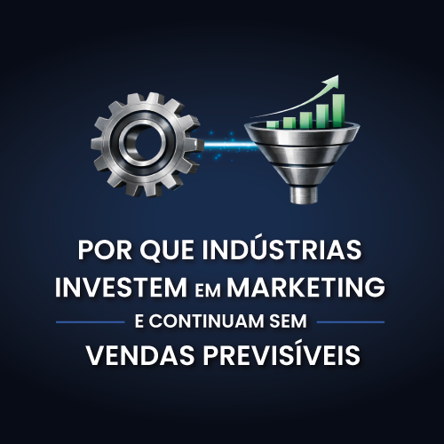 Por que indústrias investem em marketing e continuam sem vendas previsíveis