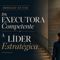 Workshop Da Executora Competente à Líder Estratégica