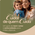 Cuidar de Quem Cuida — Guia de Bem-Estar e Autocuidado para Mães Atípicas